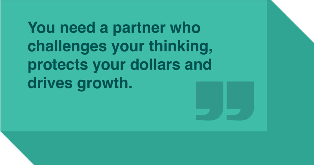 “You need a partner who challenges your thinking, protects your dollars and drives growth.” graphic quote